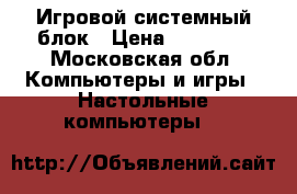 Игровой системный блок › Цена ­ 70 000 - Московская обл. Компьютеры и игры » Настольные компьютеры   